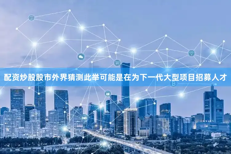 配资炒股股市外界猜测此举可能是在为下一代大型项目招募人才