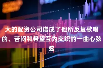 大的配资公司谱成了他所反复歌唱的、苦闷和希望互为交织的一曲心弦