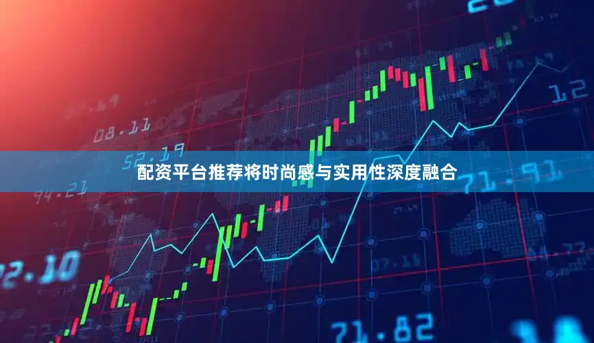 配资平台推荐将时尚感与实用性深度融合